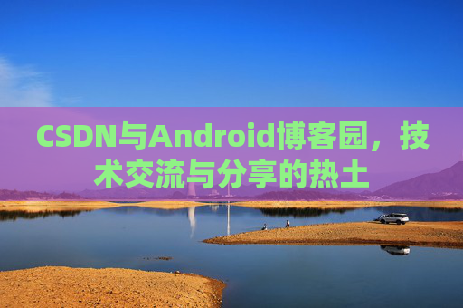 CSDN与Android博客园，技术交流与分享的热土