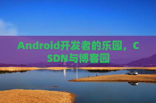 Android开发者的乐园，CSDN与博客园