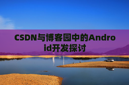 CSDN与博客园中的Android开发探讨